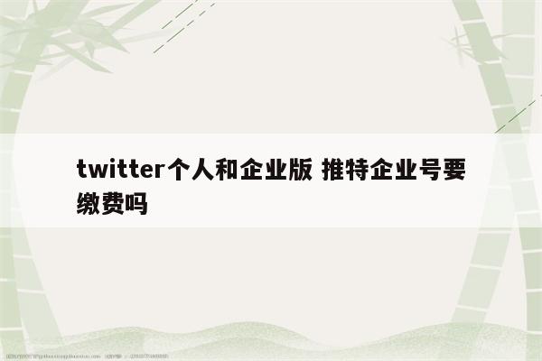 twitter个人和企业版 推特企业号要缴费吗