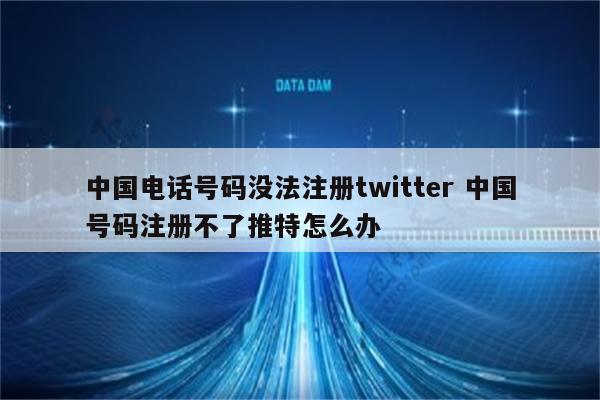 中国电话号码没法注册twitter 中国号码注册不了推特怎么办