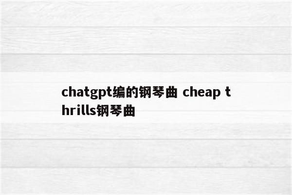 chatgpt编的钢琴曲 cheap thrills钢琴曲