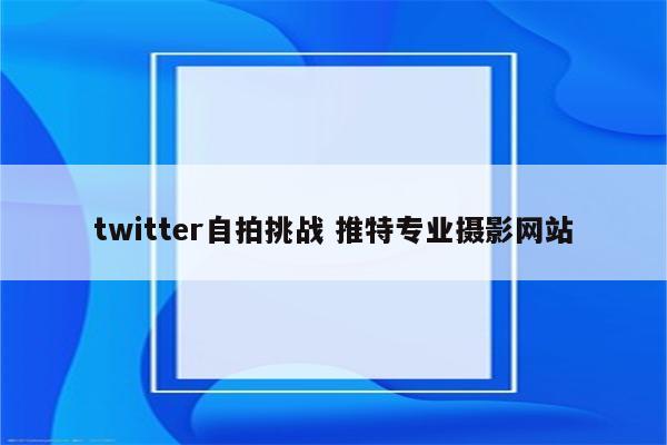 twitter自拍挑战 推特专业摄影网站