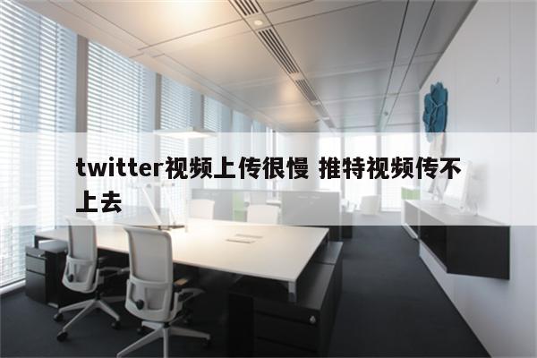 twitter视频上传很慢 推特视频传不上去