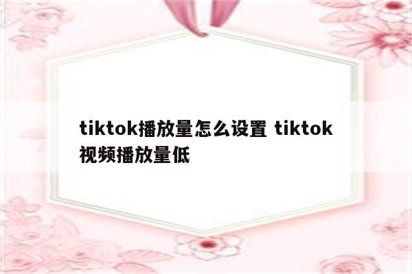 tiktok播放量怎么设置 tiktok视频播放量低