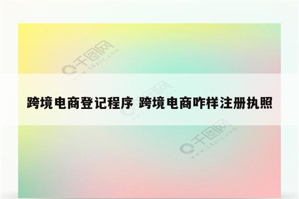 跨境电商登记程序 跨境电商咋样注册执照