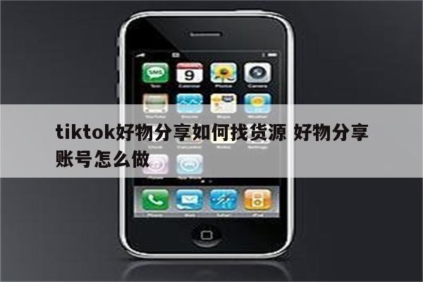 tiktok好物分享如何找货源 好物分享账号怎么做