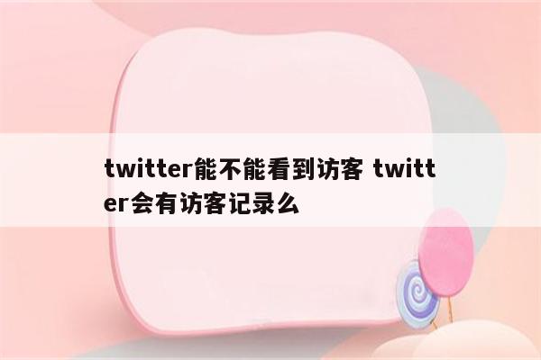 twitter能不能看到访客 twitter会有访客记录么
