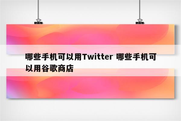哪些手机可以用Twitter 哪些手机可以用谷歌商店