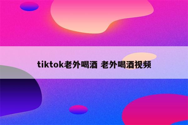 tiktok老外喝酒 老外喝酒视频