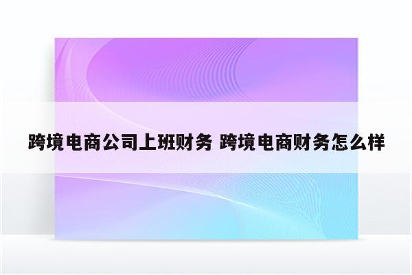跨境电商公司上班财务 跨境电商财务怎么样