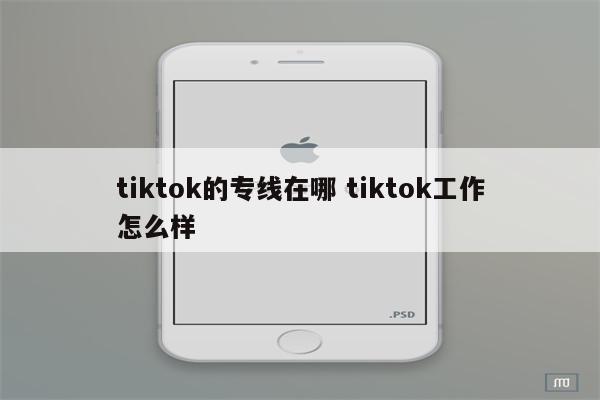 tiktok的专线在哪 tiktok工作怎么样
