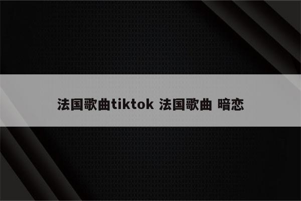 法国歌曲tiktok 法国歌曲 暗恋