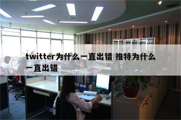 twitter为什么一直出错 推特为什么一直出错