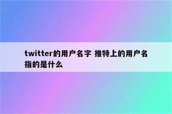 twitter的用户名字 推特上的用户名指的是什么