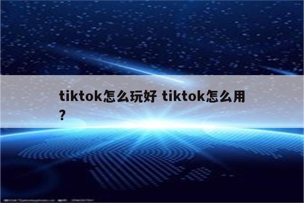 tiktok怎么玩好 tiktok怎么用?