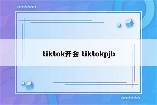 tiktok开会 tiktokpjb