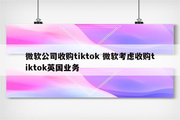 微软公司收购tiktok 微软考虑收购tiktok英国业务