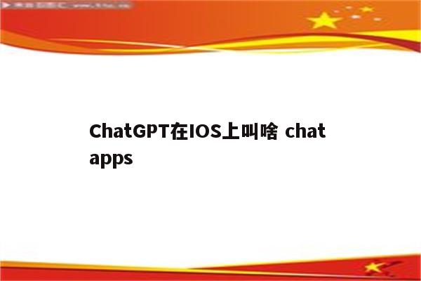 ChatGPT在IOS上叫啥 chat apps