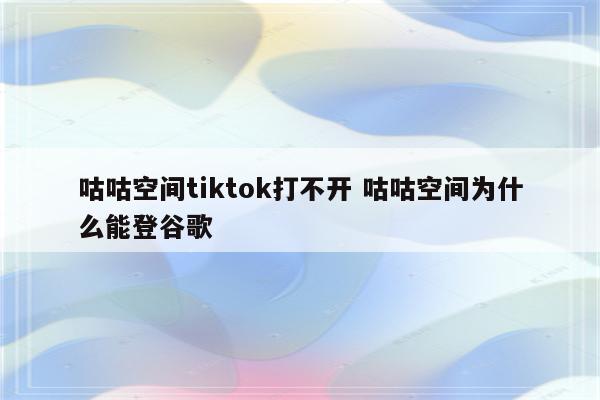 咕咕空间tiktok打不开 咕咕空间为什么能登谷歌