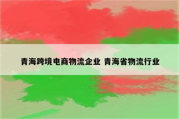 青海跨境电商物流企业 青海省物流行业