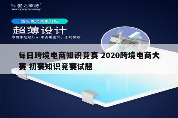 每日跨境电商知识竞赛 2020跨境电商大赛 初赛知识竞赛试题