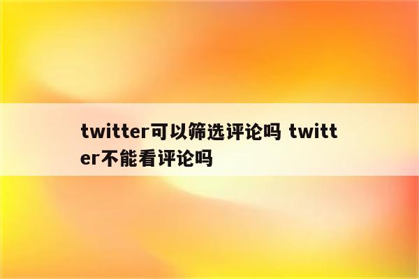 twitter可以筛选评论吗 twitter不能看评论吗