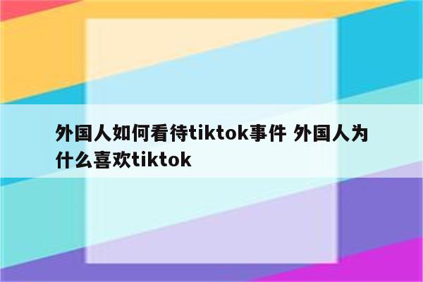 外国人如何看待tiktok事件 外国人为什么喜欢tiktok
