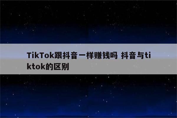 TikTok跟抖音一样赚钱吗 抖音与tiktok的区别