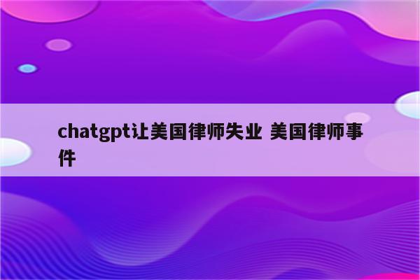 chatgpt让美国律师失业 美国律师事件