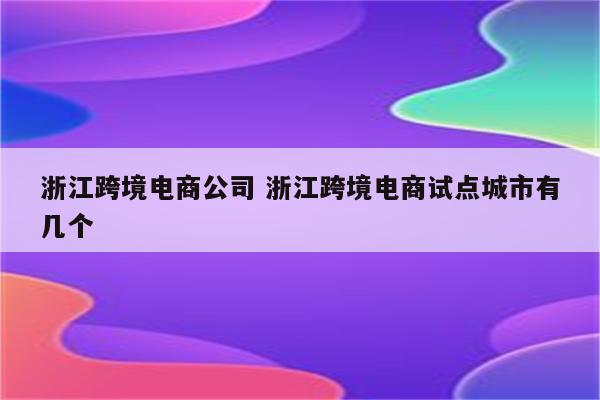 浙江跨境电商公司 浙江跨境电商试点城市有几个