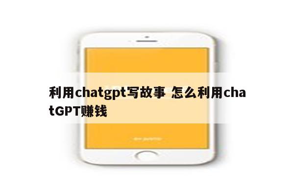 利用chatgpt写故事 怎么利用chatGPT赚钱