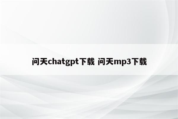 问天chatgpt下载 问天mp3下载