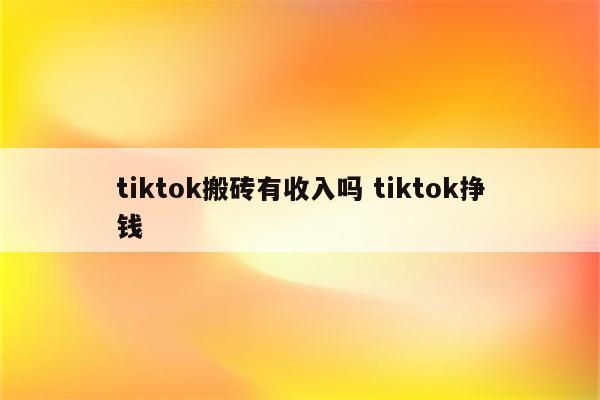 tiktok搬砖有收入吗 tiktok挣钱