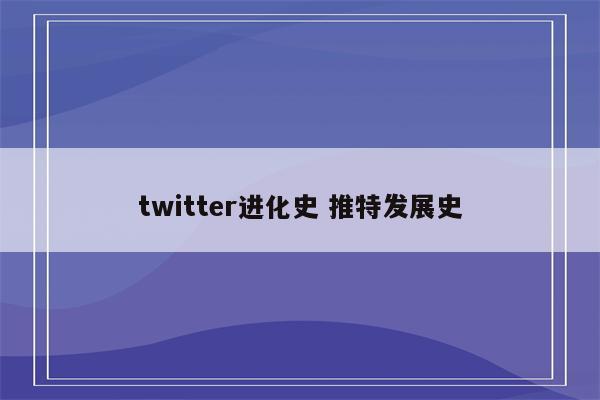 twitter进化史 推特发展史