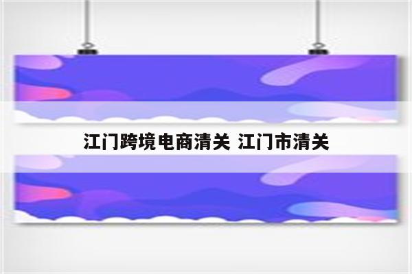 江门跨境电商清关 江门市清关