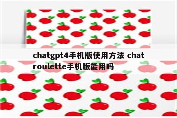 chatgpt4手机版使用方法 chatroulette手机版能用吗