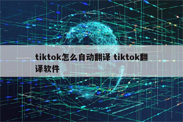 tiktok怎么自动翻译 tiktok翻译软件