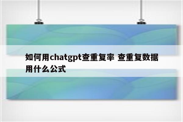 如何用chatgpt查重复率 查重复数据用什么公式