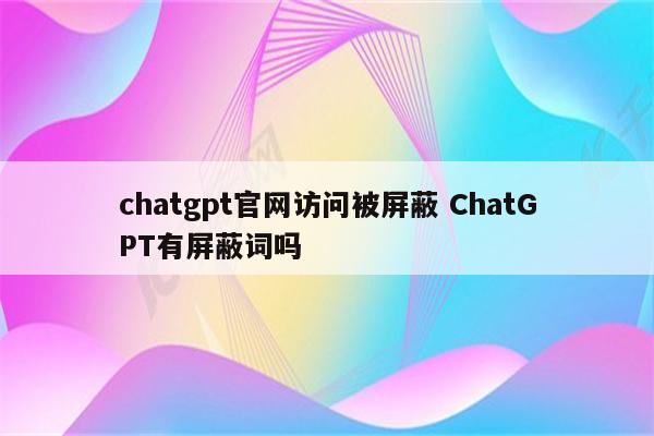 chatgpt官网访问被屏蔽 ChatGPT有屏蔽词吗