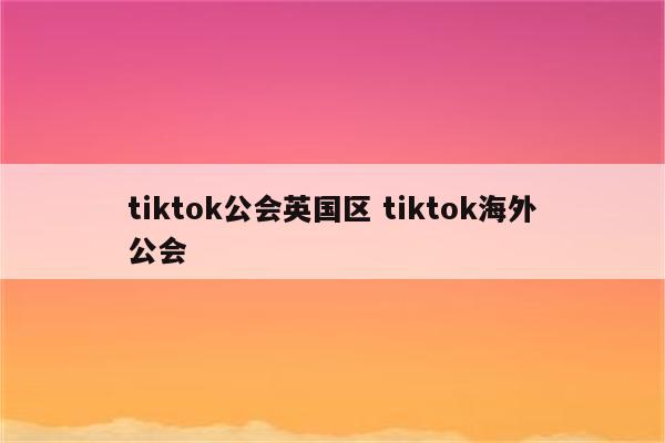 tiktok公会英国区 tiktok海外公会