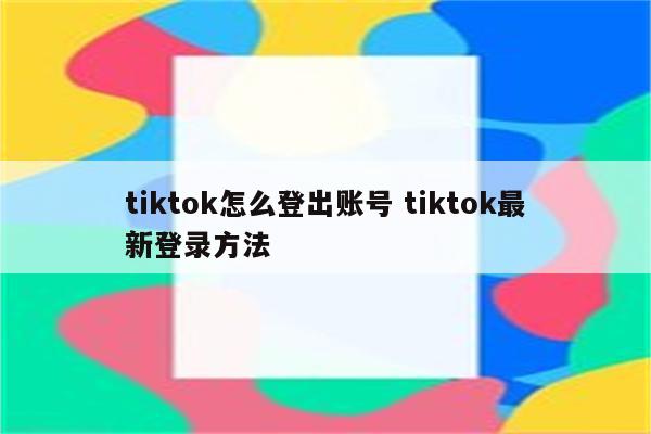 tiktok怎么登出账号 tiktok最新登录方法
