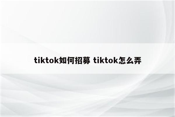 tiktok如何招募 tiktok怎么弄