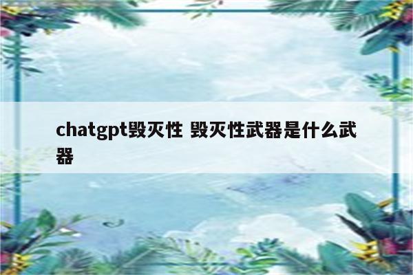 chatgpt毁灭性 毁灭性武器是什么武器