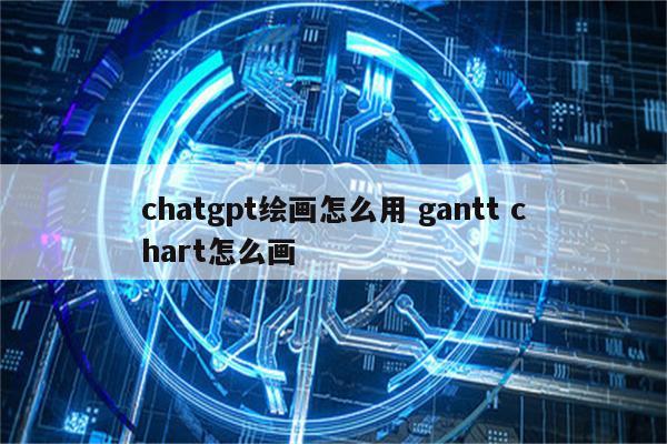 chatgpt绘画怎么用 gantt chart怎么画