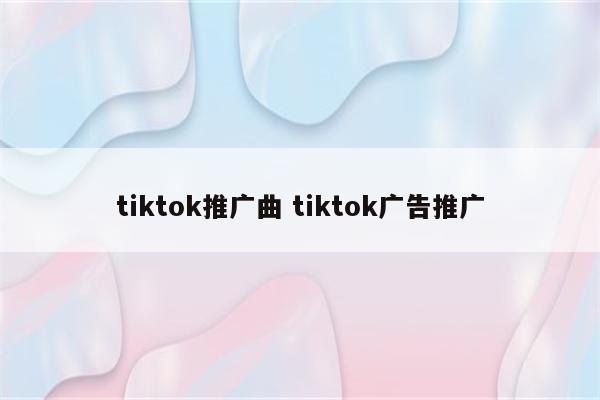 tiktok推广曲 tiktok广告推广