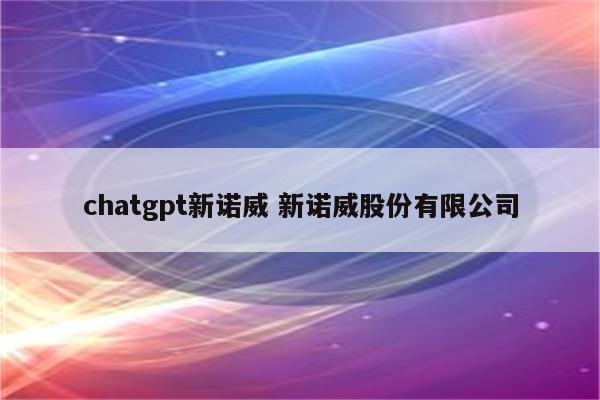 chatgpt新诺威 新诺威股份有限公司