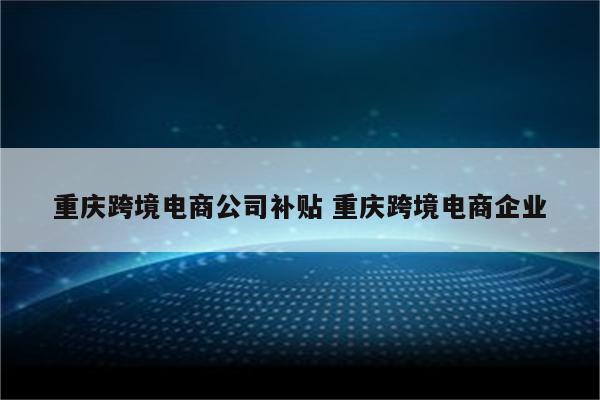 重庆跨境电商公司补贴 重庆跨境电商企业