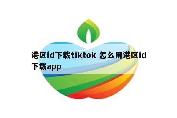 港区id下载tiktok 怎么用港区id下载app
