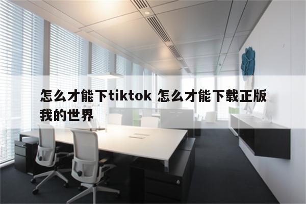 怎么才能下tiktok 怎么才能下载正版我的世界
