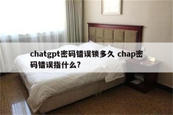chatgpt密码错误锁多久 chap密码错误指什么?