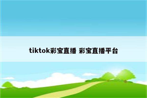tiktok彩宝直播 彩宝直播平台