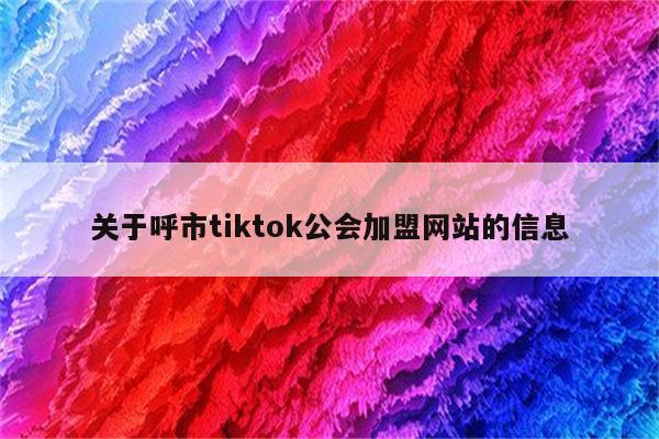 关于呼市tiktok公会加盟网站的信息